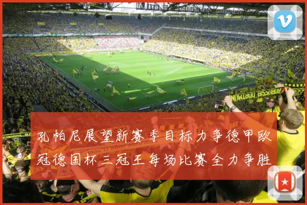 孔帕尼展望新赛季目标力争德甲欧冠德国杯三冠王每场比赛全力争胜
