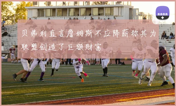 贝弗利直言詹姆斯不应降薪称其为联盟创造了巨额财富