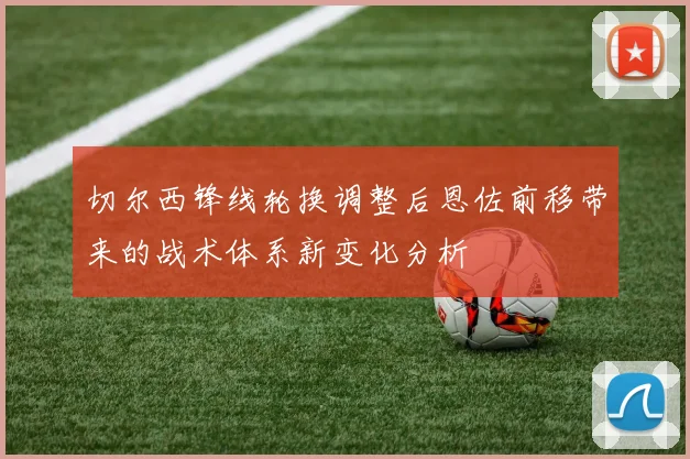 切尔西锋线轮换调整后恩佐前移带来的战术体系新变化分析