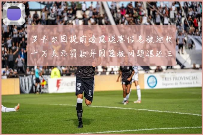 罗齐尔因提前透露退赛信息被控收十万美元罚款并因篮板问题退还三万