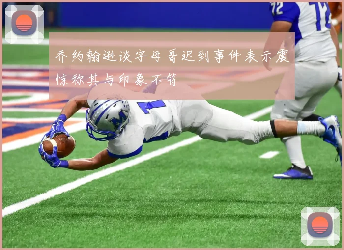 乔约翰逊谈字母哥迟到事件表示震惊称其与印象不符