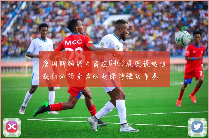 詹姆斯强调火箭在G4G5展现侵略性我们必须全力以赴保持强劲节奏