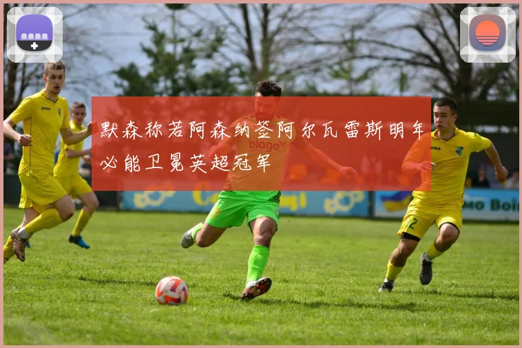默森称若阿森纳签阿尔瓦雷斯明年必能卫冕英超冠军
