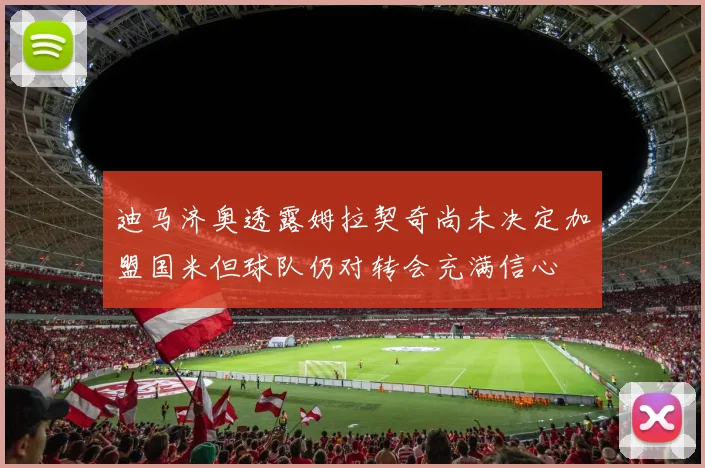 迪马济奥透露姆拉契奇尚未决定加盟国米但球队仍对转会充满信心