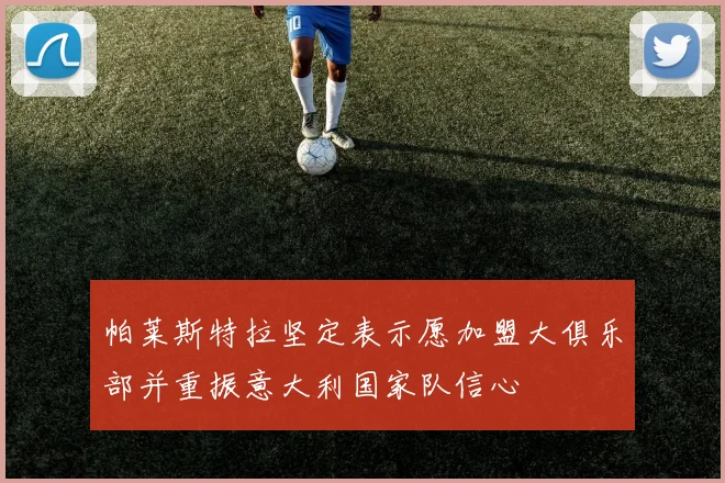 帕莱斯特拉坚定表示愿加盟大俱乐部并重振意大利国家队信心
