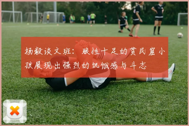 杨毅谈文班：狼性十足的贫民窟小孩展现出强烈的饥饿感与斗志