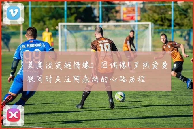 莱奥谈英超情缘：因偶像C罗热爱曼联同时关注阿森纳的心路历程