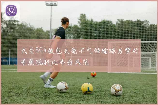 武圣SGA被包夹毫不气馁输球后赞对手展现科比乔丹风范