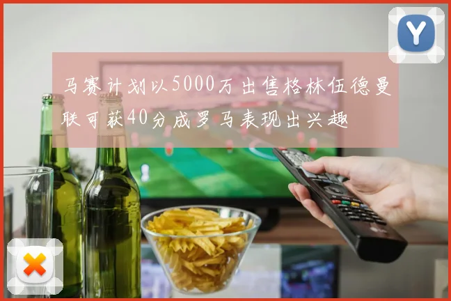 马赛计划以5000万出售格林伍德曼联可获40分成罗马表现出兴趣