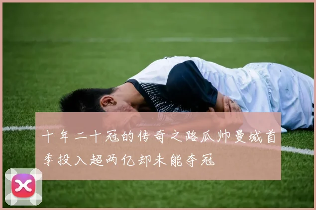 十年二十冠的传奇之路瓜帅曼城首季投入超两亿却未能夺冠