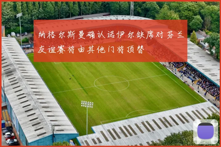 纳格尔斯曼确认诺伊尔缺席对芬兰友谊赛将由其他门将顶替